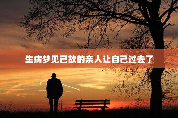 生病梦见已故的亲人让自己过去了