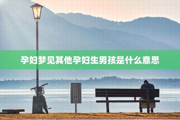 孕妇梦见其他孕妇生男孩是什么意思