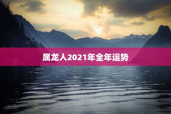 属龙人2021年全年运势