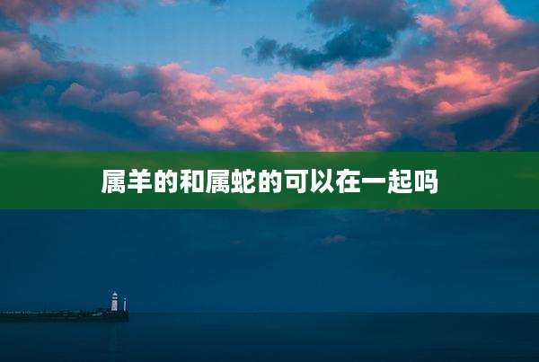 属羊的和属蛇的可以在一起吗
