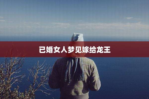 已婚女人梦见嫁给龙王