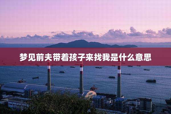 梦见前夫带着孩子来找我是什么意思