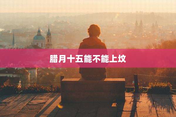 腊月十五能不能上坟
