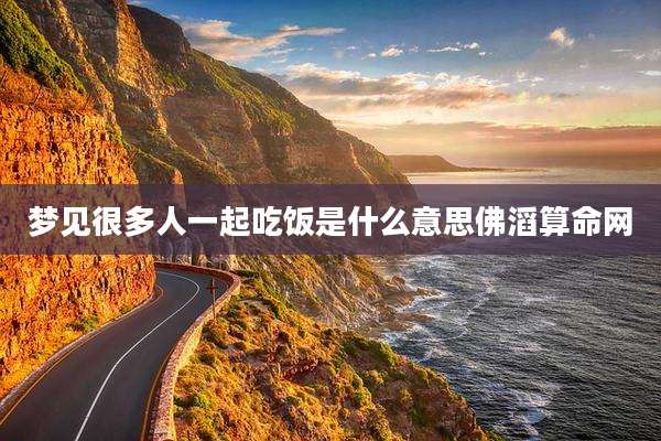 梦见很多人一起吃饭是什么意思佛滔算命网