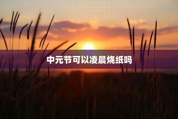 中元节可以凌晨烧纸吗