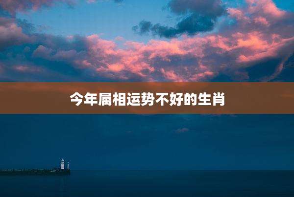 今年属相运势不好的生肖