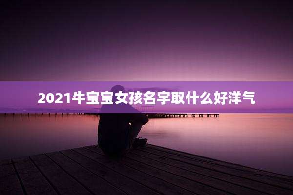 2021牛宝宝女孩名字取什么好洋气