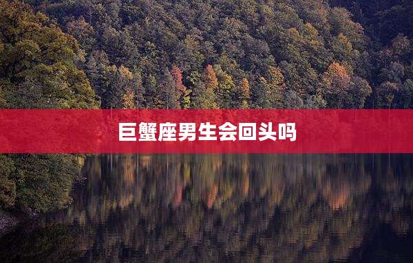 巨蟹座男生会回头吗