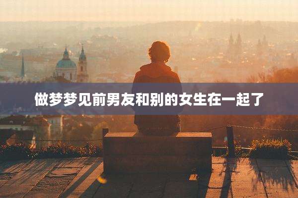 做梦梦见前男友和别的女生在一起了