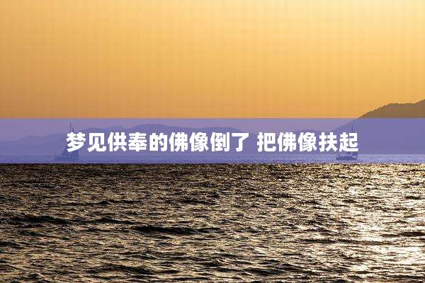 梦见供奉的佛像倒了 把佛像扶起