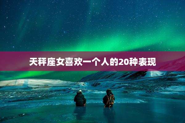 天秤座女喜欢一个人的20种表现