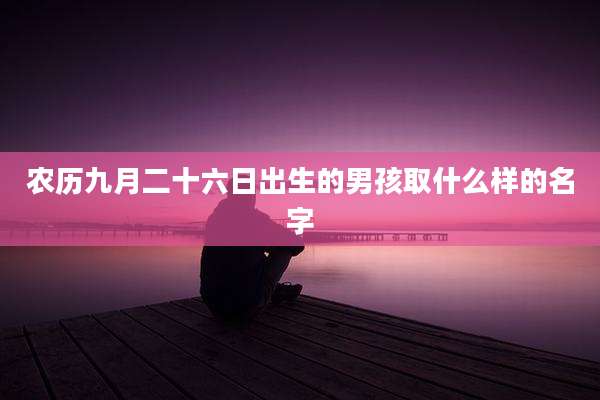 农历九月二十六日出生的男孩取什么样的名字