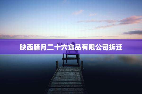 陕西腊月二十六食品有限公司拆迁