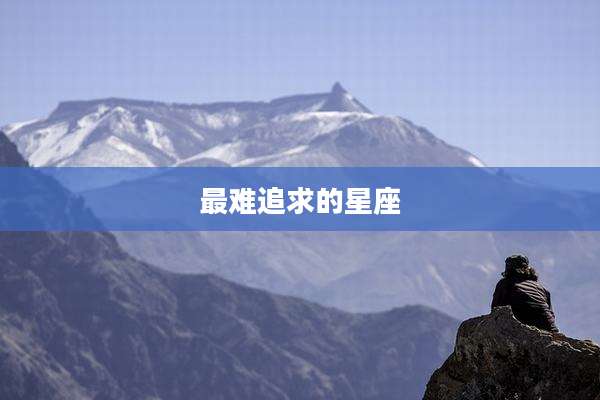 最难追求的星座