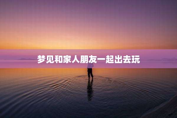 梦见和家人朋友一起出去玩