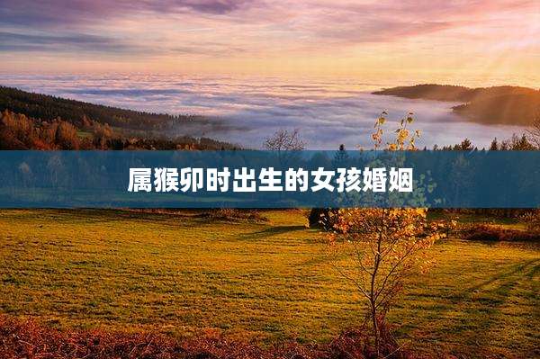 属猴卯时出生的女孩婚姻
