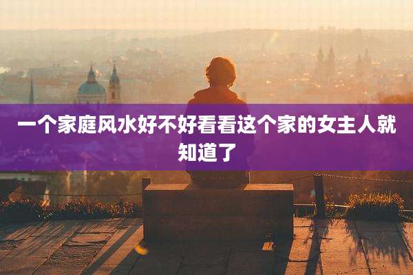 一个家庭风水好不好看看这个家的女主人就知道了