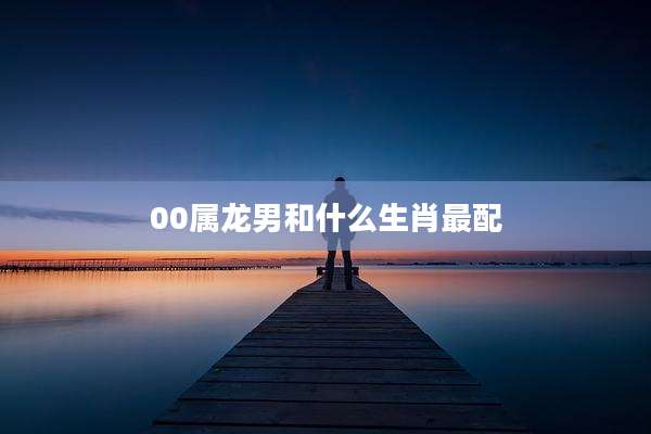 00属龙男和什么生肖最配