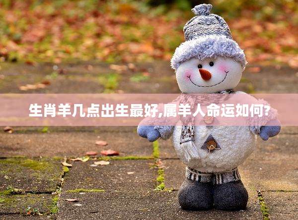 生肖羊几点出生最好,属羊人命运如何?