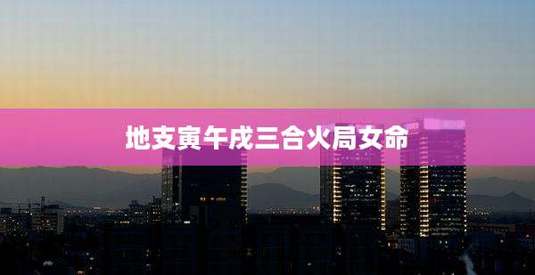 地支寅午戌三合火局女命