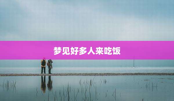 梦见好多人来吃饭