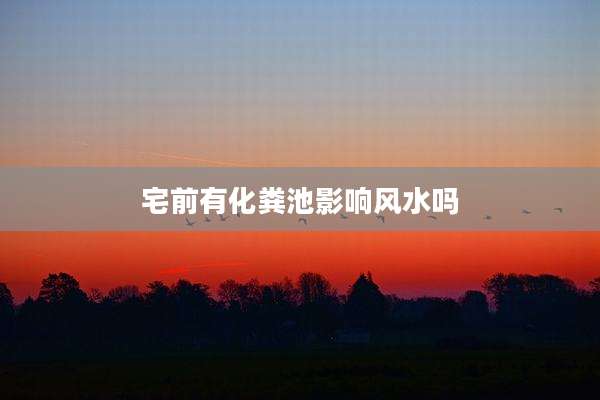 宅前有化粪池影响风水吗