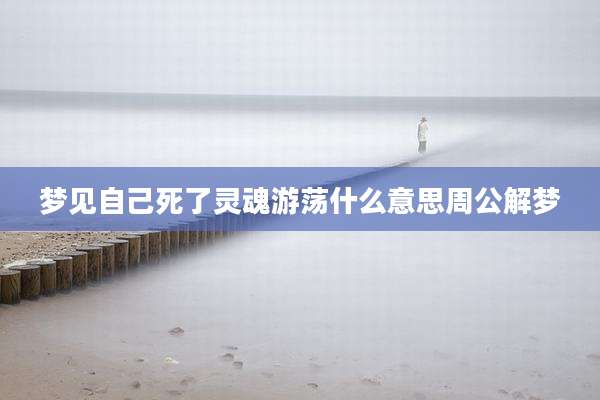 梦见自己死了灵魂游荡什么意思周公解梦