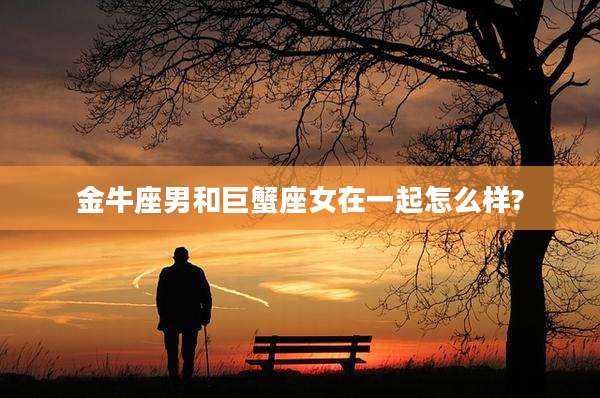 金牛座男和巨蟹座女在一起怎么样?