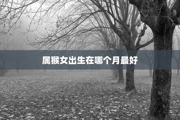 属猴女出生在哪个月最好