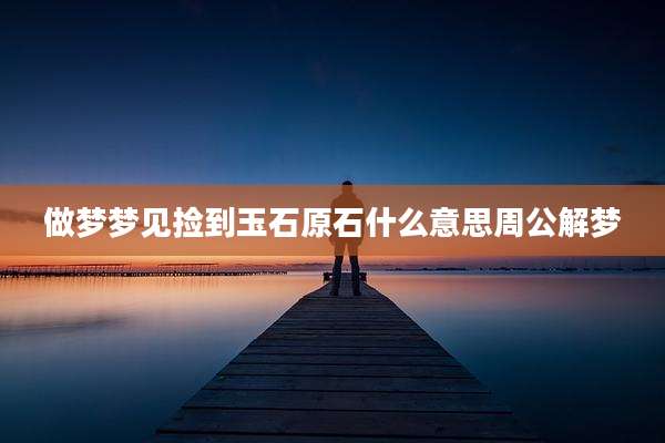 做梦梦见捡到玉石原石什么意思周公解梦