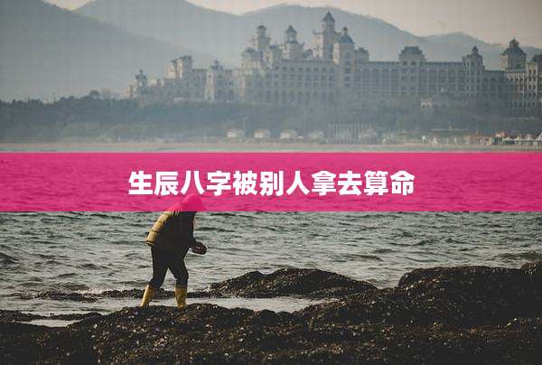 生辰八字被别人拿去算命