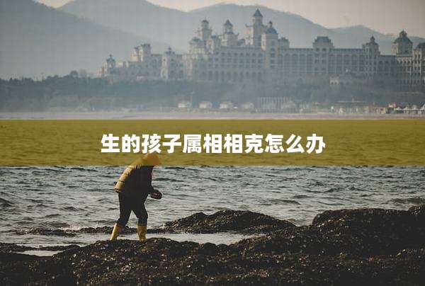 生的孩子属相相克怎么办