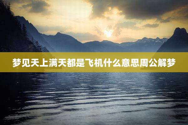 梦见天上满天都是飞机什么意思周公解梦