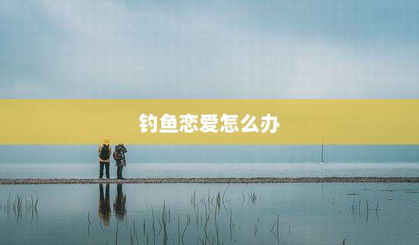 钓鱼恋爱怎么办