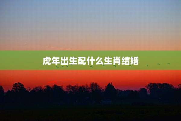虎年出生配什么生肖结婚