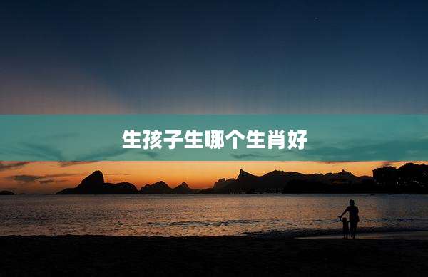 生孩子生哪个生肖好