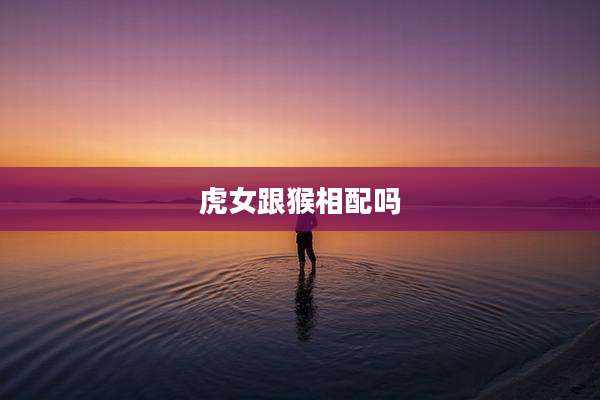 虎女跟猴相配吗