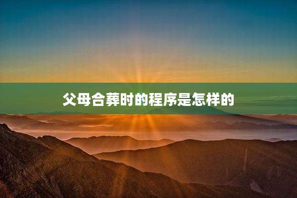 父母合葬时的程序是怎样的