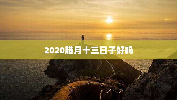 2020腊月十三日子好吗