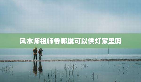 风水师祖师爷郭璞可以供灯家里吗