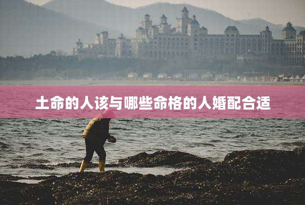 土命的人该与哪些命格的人婚配合适