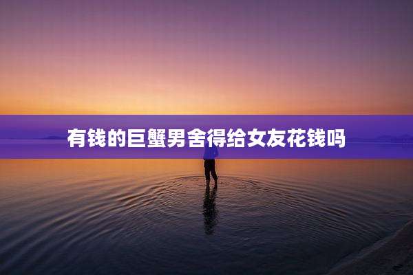 有钱的巨蟹男舍得给女友花钱吗