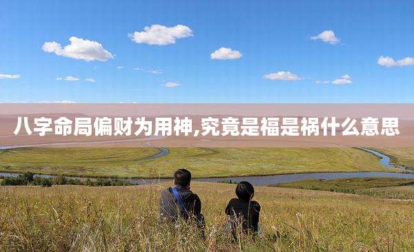八字命局偏财为用神,究竟是福是祸什么意思
