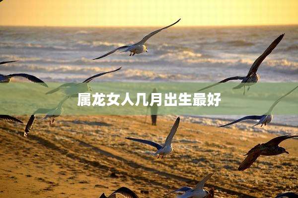 属龙女人几月出生最好