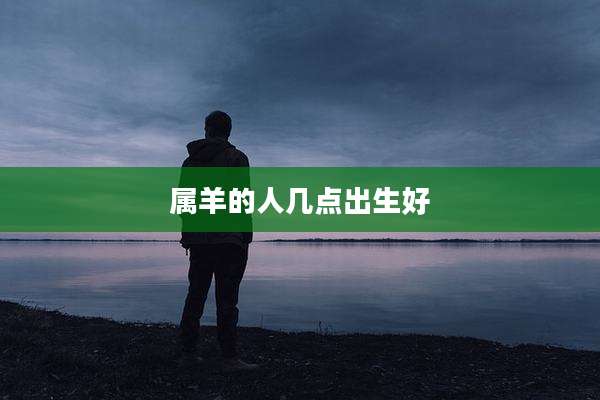 属羊的人几点出生好