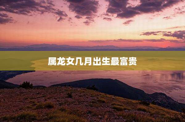 属龙女几月出生最富贵