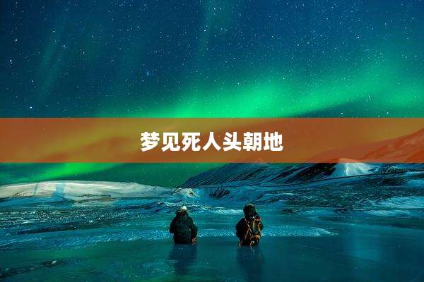 梦见死人头朝地
