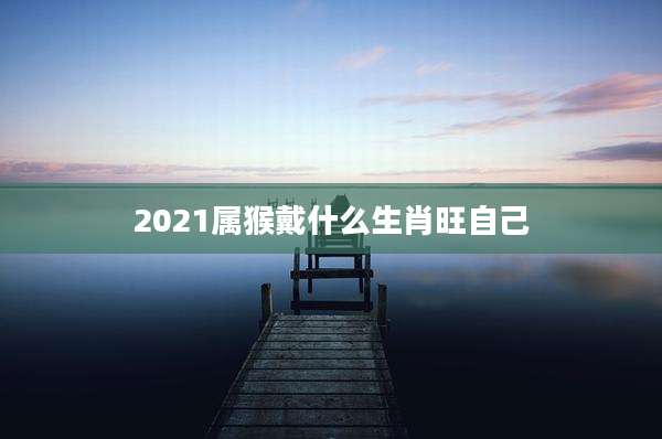 2021属猴戴什么生肖旺自己