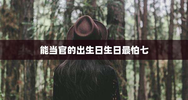 能当官的出生日生日最怕七