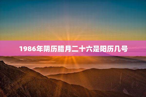 1986年阴历腊月二十六是阳历几号